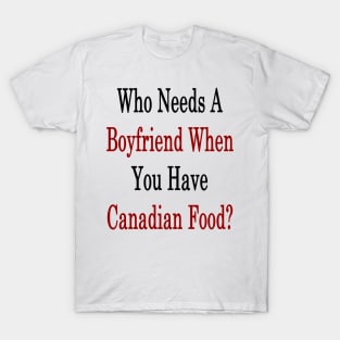 Who Needs A Boyfriend When You Have Canadian Food? T-Shirt